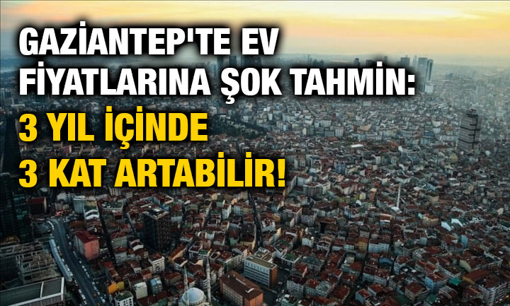 Gaziantep'te Ev Fiyatlarına Şok Tahmin: 3 Yıl İçinde 3 Kat Artabilir!