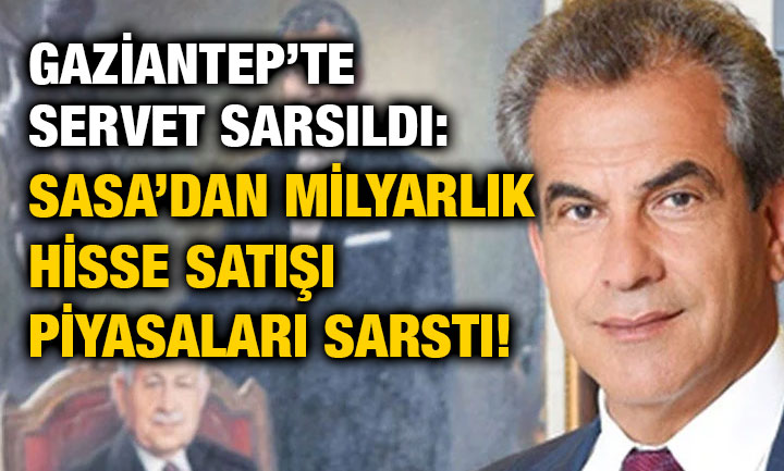 Gaziantep’te Servet Sarsıldı: SASA’dan Milyarlık Hisse Satışı Piyasaları Sarstı!