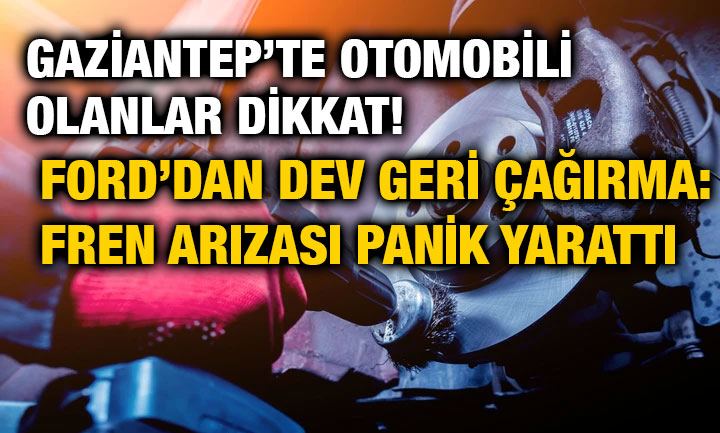Gaziantep’te Otomobili Olanlar Dikkat! Ford’dan Dev Geri Çağırma: Fren Arızası Panik Yarattı