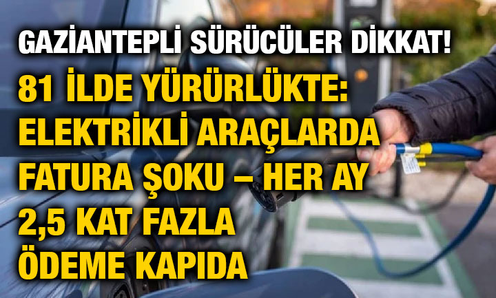 Gaziantepli Sürücüler Dikkat! 81 İlde Yürürlükte: Elektrikli Araçlarda Fatura Şoku – Her Ay 2,5 Kat Fazla Ödeme Kapıda
