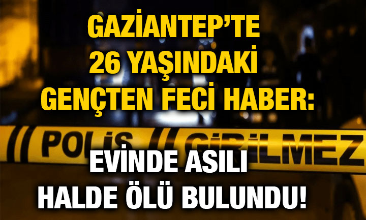 Gaziantep’te 26 Yaşındaki Gençten Feci Haber: Evinde Asılı Halde Ölü Bulundu!