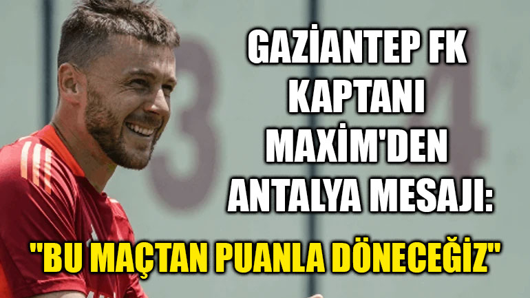 Gaziantep FK Kaptanı Maxim'den Antalya Mesajı: "Bu Maçtan Puanla Döneceğiz"