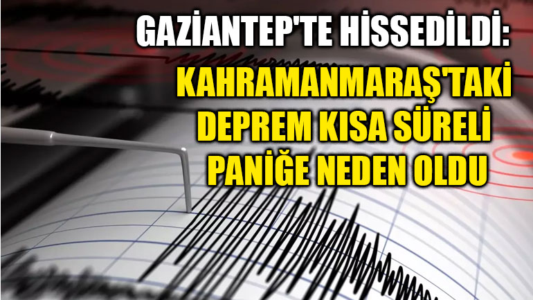 Gaziantep'te Hissedildi: Kahramanmaraş'taki Deprem Kısa Süreli Paniğe Neden Oldu