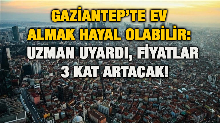 Gaziantep’te Ev Almak Hayal Olabilir: Uzman Uyardı, Fiyatlar 3 Kat Artacak!
