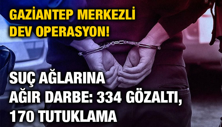 Gaziantep Merkezli Dev Operasyon! Suç Ağlarına Ağır Darbe: 334 Gözaltı, 170 Tutuklama
