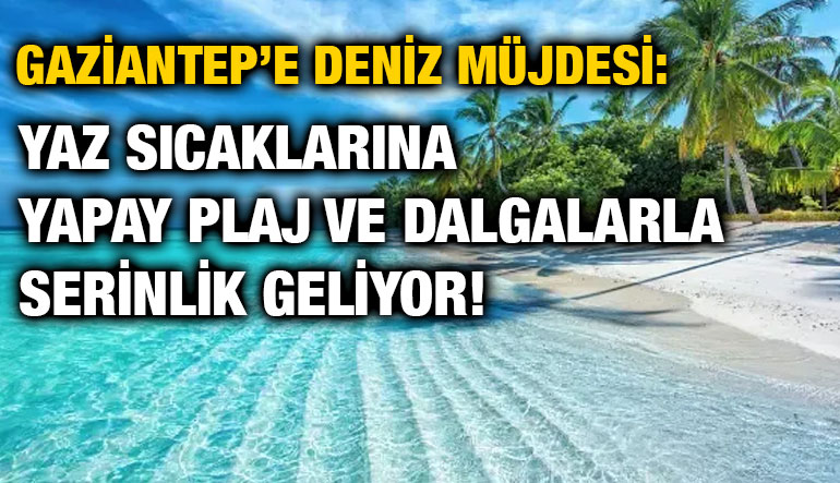 Gaziantep’e Deniz Müjdesi: Yaz Sıcaklarına Yapay Plaj ve Dalgalarla Serinlik Geliyor!