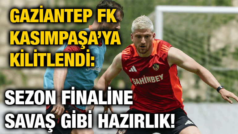 Gaziantep FK Kasımpaşa’ya Kilitlendi: Sezon Finaline Savaş Gibi Hazırlık!