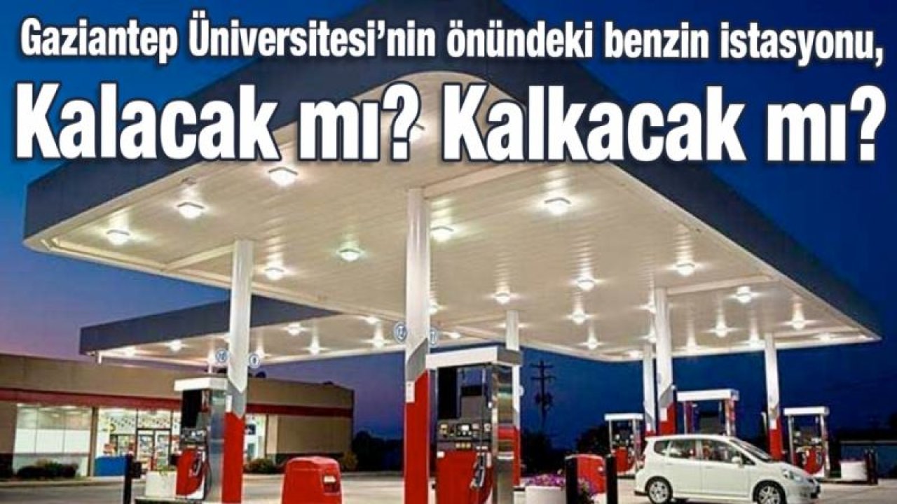 Gaziantep Üniversitesi’nin önündeki benzin istasyonu, Kalacak mı? Kalkacak mı?