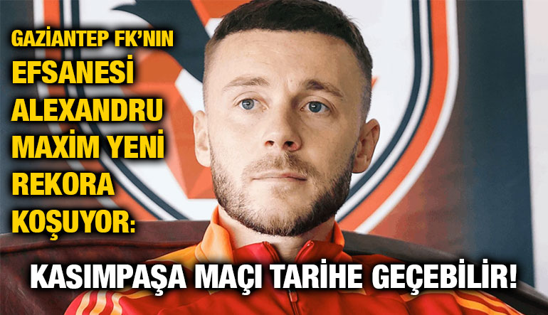 Gaziantep FK’nın Efsanesi Alexandru Maxim Yeni Rekora Koşuyor: Kasımpaşa Maçı Tarihe Geçebilir!