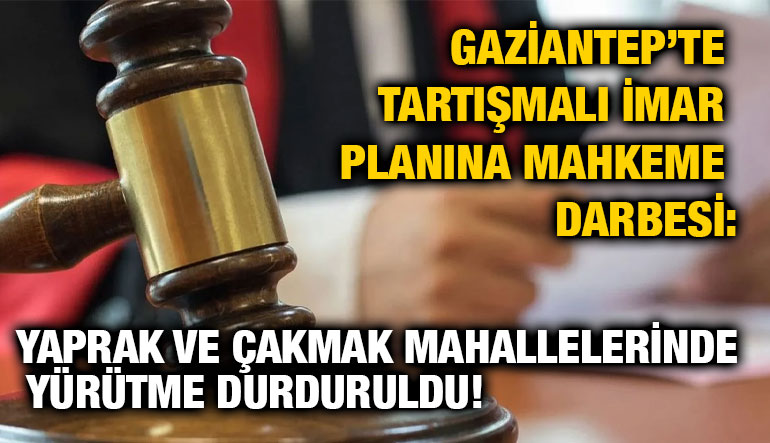 Gaziantep’te Tartışmalı İmar Planına Mahkeme Darbesi: Yaprak ve Çakmak Mahallelerinde Yürütme Durduruldu!