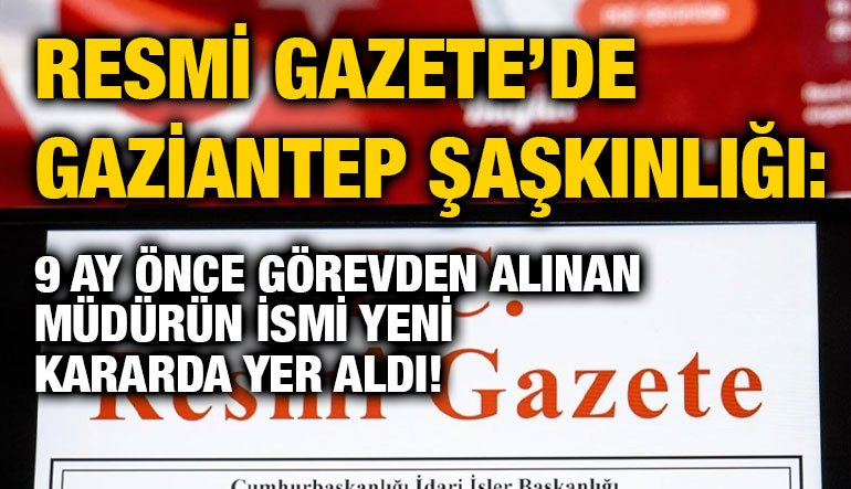 Resmi Gazete’de Gaziantep Şaşkınlığı: 9 Ay Önce Görevden Alınan Müdürün İsmi Yeni Kararda Yer Aldı!
