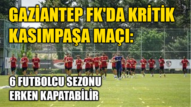 Gaziantep FK'da Kritik Kasımpaşa Maçı: 6 Futbolcu Sezonu Erken Kapatabilir