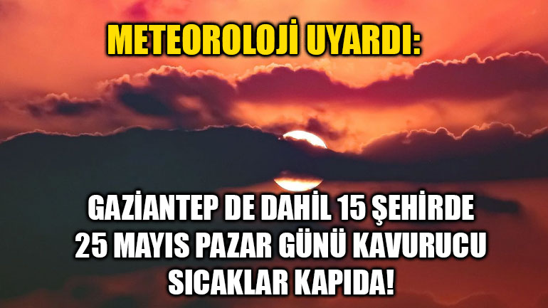 Meteoroloji Uyardı: Gaziantep de Dahil 15 Şehirde 25 Mayıs Pazar Günü Kavurucu Sıcaklar Kapıda!