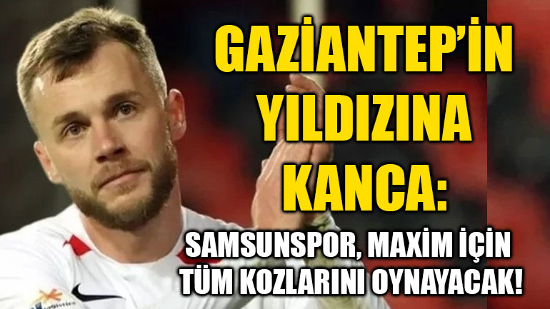 Gaziantep’in Yıldızına Kanca: Samsunspor, Maxim İçin Tüm Kozlarını Oynayacak!