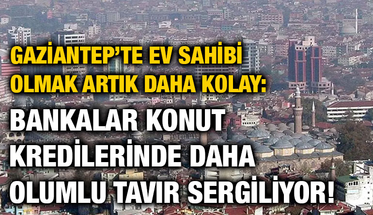 Gaziantep’te Ev Sahibi Olmak Artık Daha Kolay: Bankalar Konut Kredilerinde Daha Olumlu Tavır Sergiliyor!