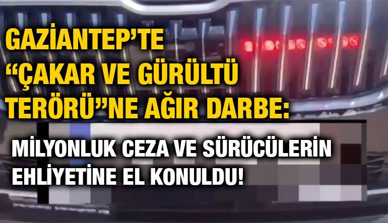 Gaziantep’te “Çakar ve Gürültü Terörü”ne Ağır Darbe: Milyonluk Ceza ve Sürücülerin Ehliyetine El Konuldu!
