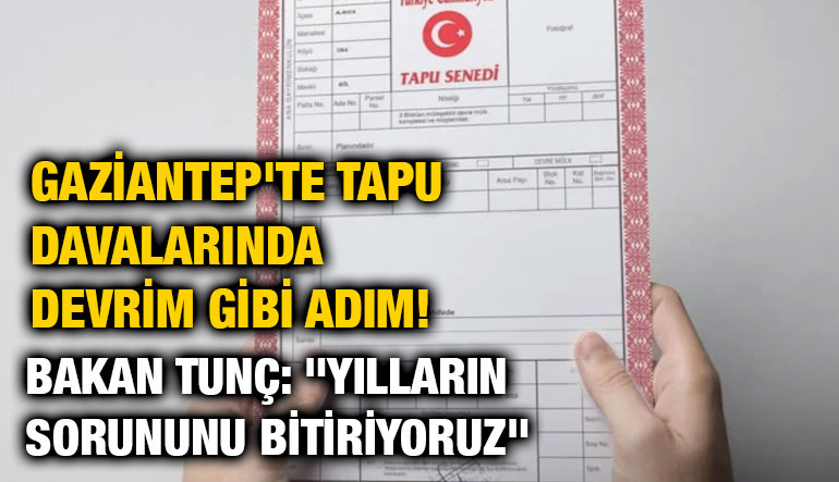 Gaziantep'te Tapu Davalarında Devrim Gibi Adım! Bakan Tunç: "Yılların Sorununu Bitiriyoruz"