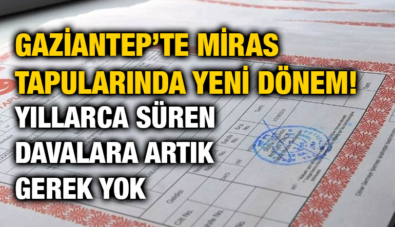 Gaziantep’te Miras Tapularında Yeni Dönem! Yıllarca Süren Davalara Artık Gerek Yok