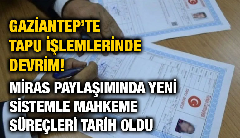 Gaziantep’te Tapu İşlemlerinde Devrim! Miras Paylaşımında Yeni Sistemle Mahkeme Süreçleri Tarih Oldu