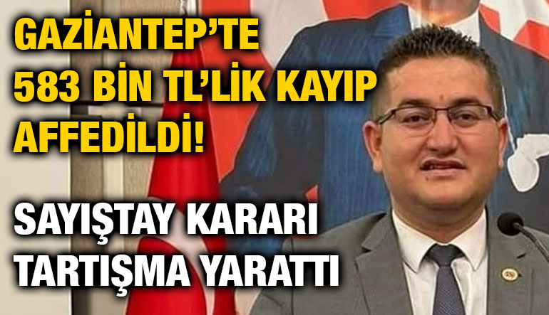 Gaziantep’te 583 Bin TL’lik Kayıp Affedildi! Sayıştay Kararı Tartışma Yarattı