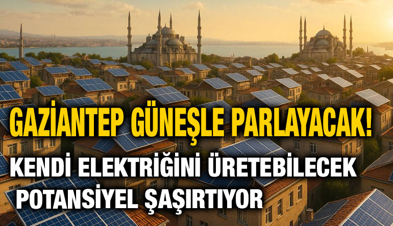 Gaziantep Güneşle Parlayacak! Kendi Elektriğini Üretebilecek Potansiyel Şaşırtıyor