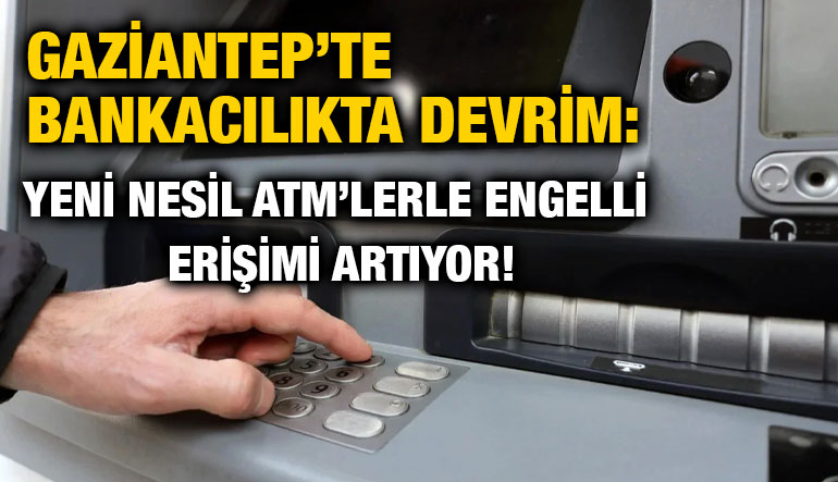 Gaziantep’te Bankacılıkta Devrim: Yeni Nesil ATM’lerle Engelli Erişimi Artıyor!