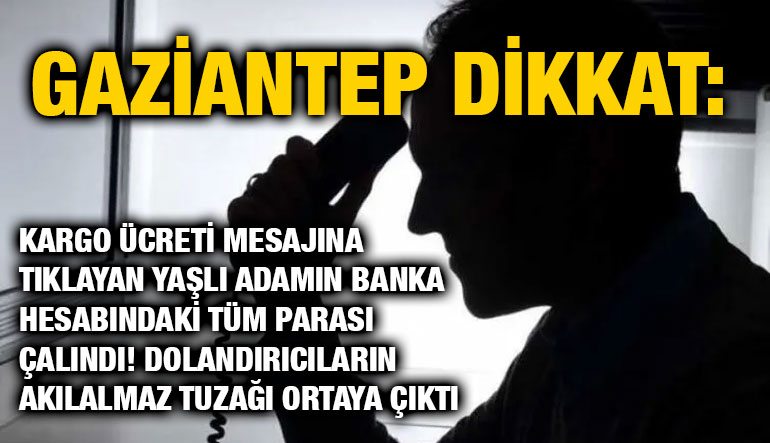 Gaziantep Dikkat: Kargo Ücreti Mesajına Tıklayan Yaşlı Adamın Banka Hesabındaki Tüm Parası Çalındı! Dolandırıcıların Akılalmaz T
