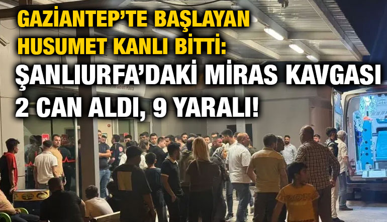 Gaziantep’te Başlayan Husumet Kanlı Bitti: Şanlıurfa’daki Miras Kavgası 2 Can Aldı, 9 Yaralı!