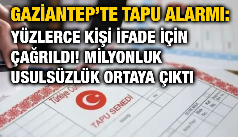Gaziantep’te Tapu Uyarısı: Yüzlerce Kişi İfade İçin Çağrıldı! Milyonluk Usulsüzlük Ortaya Çıktı
