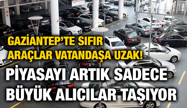 Gaziantep’te Sıfır Araçlar Vatandaşa Uzak! Piyasayı Artık Sadece Büyük Alıcılar Taşıyor