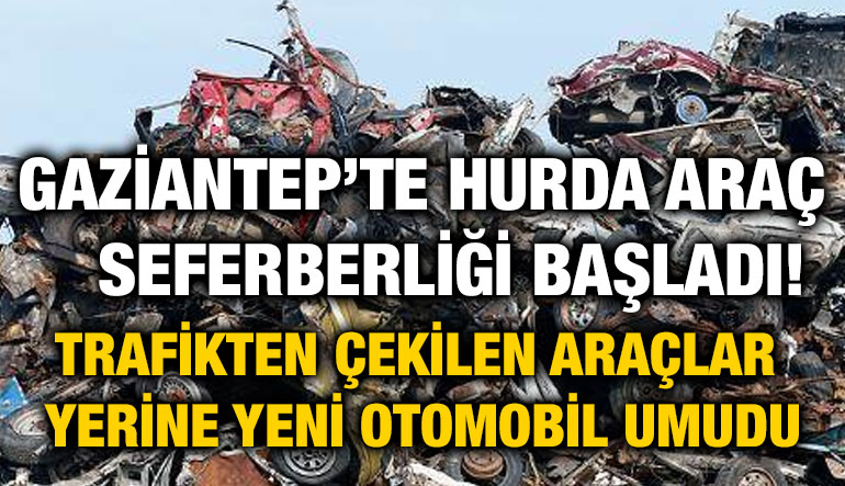 Gaziantep’te Hurda Araç Seferberliği Başladı! Trafikten Çekilen Araçlar Yerine Yeni Otomobil Umudu