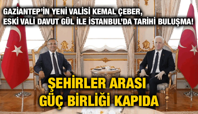 Gaziantep’in Yeni Valisi Kemal Çeber, Eski Vali Davut Gül ile İstanbul’da Tarihi Buluşma! Şehirler Arası Güç Birliği Kapıda