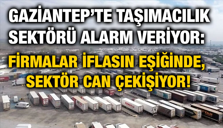 Gaziantep’te Taşımacılık Sektörü Alarm Veriyor: Firmalar İflasın Eşiğinde, Sektör Can Çekişiyor!