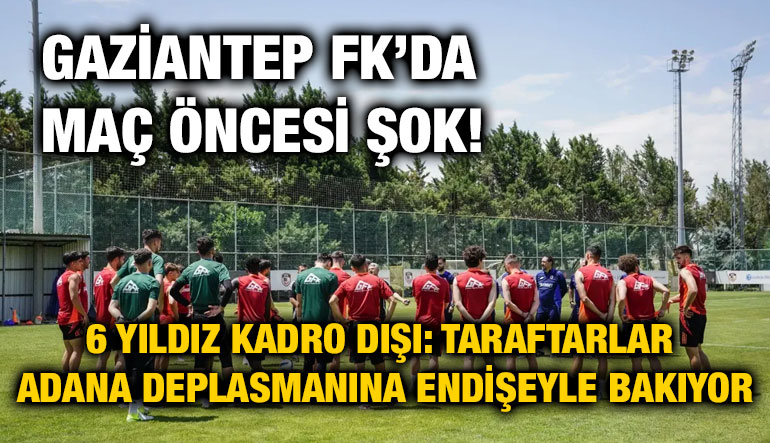 Gaziantep FK’da Maç Öncesi Şok! 6 Yıldız Kadro Dışı: Taraftarlar Adana Deplasmanına Endişeyle Bakıyor