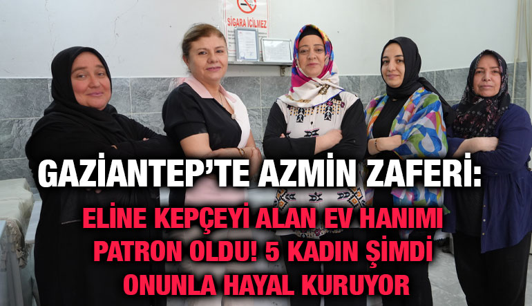 Gaziantep’te Azmin Zaferi: Eline Kepçeyi Alan Ev Hanımı Patron Oldu! 5 Kadın Şimdi Onunla Hayal Kuruyor