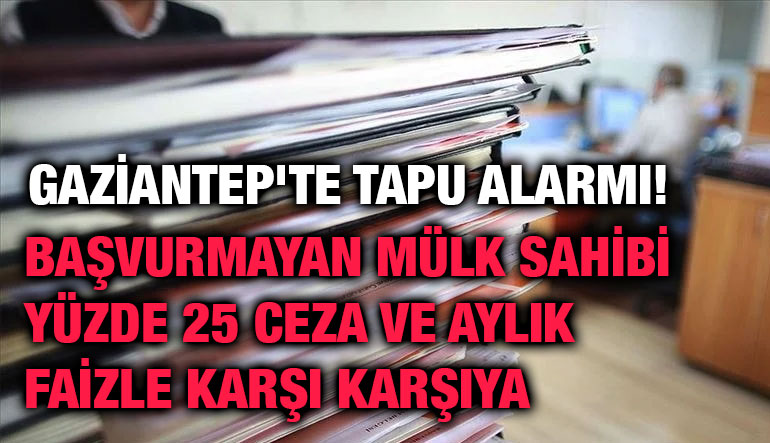 Gaziantep'te Tapu Alarmı! Başvurmayan Mülk Sahibi Yüzde 25 Ceza ve Aylık Faizle Karşı Karşıya