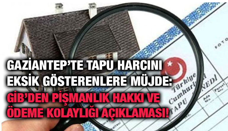 Gaziantep’te Tapu Harcını Eksik Gösterenlere Müjde: GİB’den Pişmanlık Hakkı ve Ödeme Kolaylığı Açıklaması!