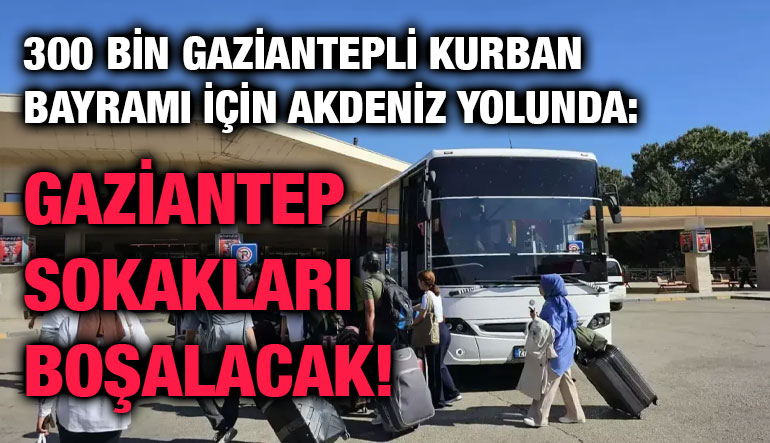 300 Bin Gaziantepli Kurban Bayramı İçin Akdeniz Yolunda: Gaziantep Sokakları Boşalacak!