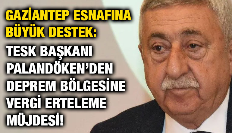 Gaziantep Esnafına Büyük Destek: TESK Başkanı Palandöken’den Deprem Bölgesine Vergi Erteleme Müjdesi!