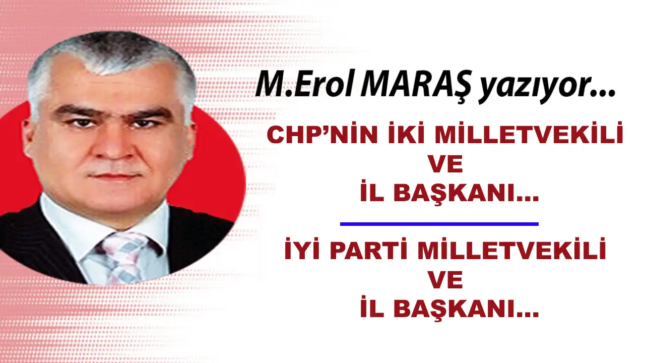 Erol Maraş Yazıyor: CHP’nin İki Milletvekili Ve İl Başkanı... - İYİ Parti Milletvekili Ve İl Başkanı...