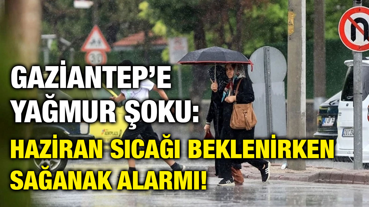 Gaziantep’e Yağmur Şoku: Haziran Sıcağı Beklenirken Sağanak Alarmı!