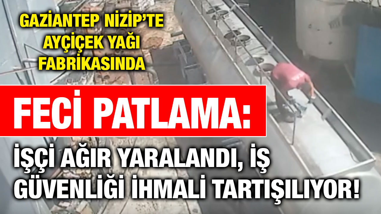 Gaziantep Nizip’te Ayçiçek Yağı Fabrikasında Feci Patlama: İşçi Ağır Yaralandı, İş Güvenliği İhmali Tartışılıyor!