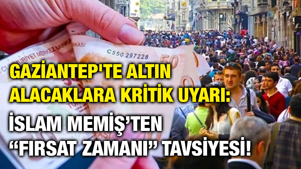 Gaziantep'te Altın Alacaklara Kritik Uyarı: İslam Memiş’ten “Fırsat Zamanı” Tavsiyesi!