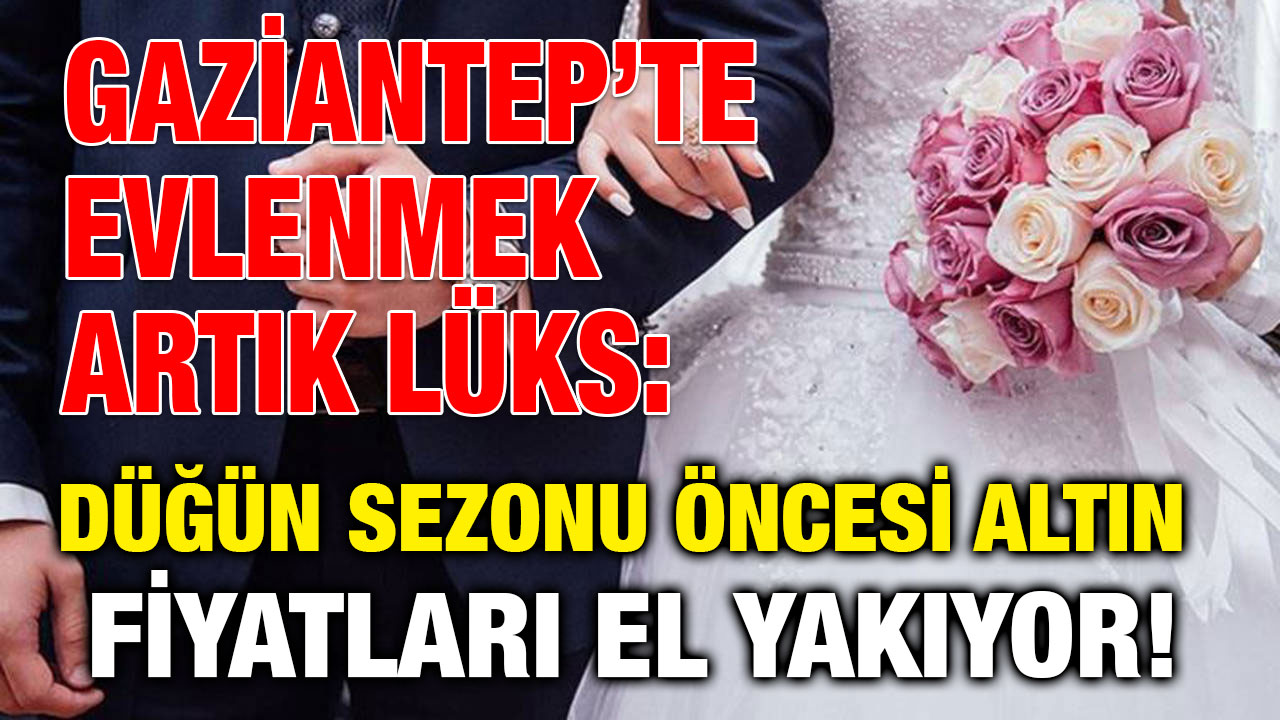 Gaziantep’te Evlenmek Artık Lüks: Düğün Sezonu Öncesi Altın Fiyatları El Yakıyor!
