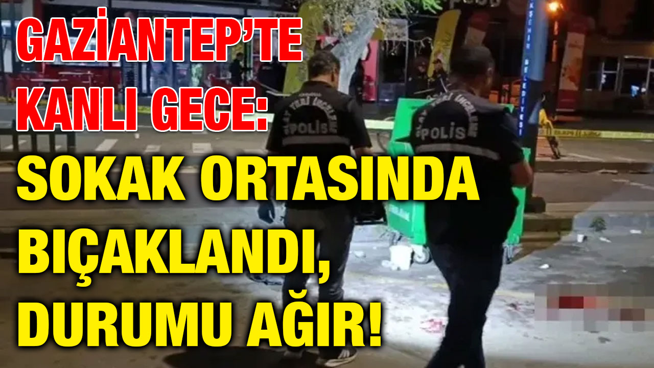 Gaziantep’te Kanlı Gece: Sokak Ortasında Bıçaklandı, Durumu Ağır!