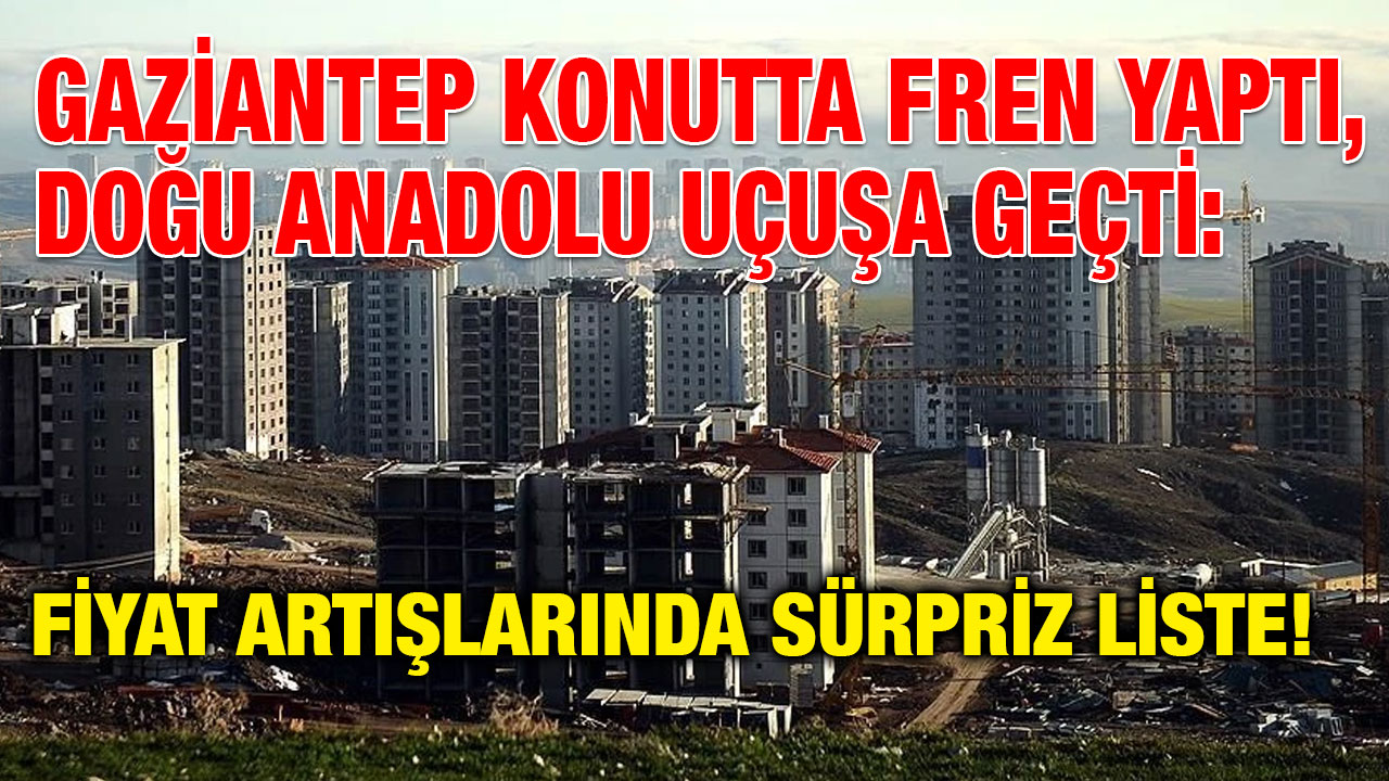 Gaziantep Konutta Fren Yaptı, Doğu Anadolu Uçuşa Geçti: Fiyat Artışlarında Sürpriz Liste!