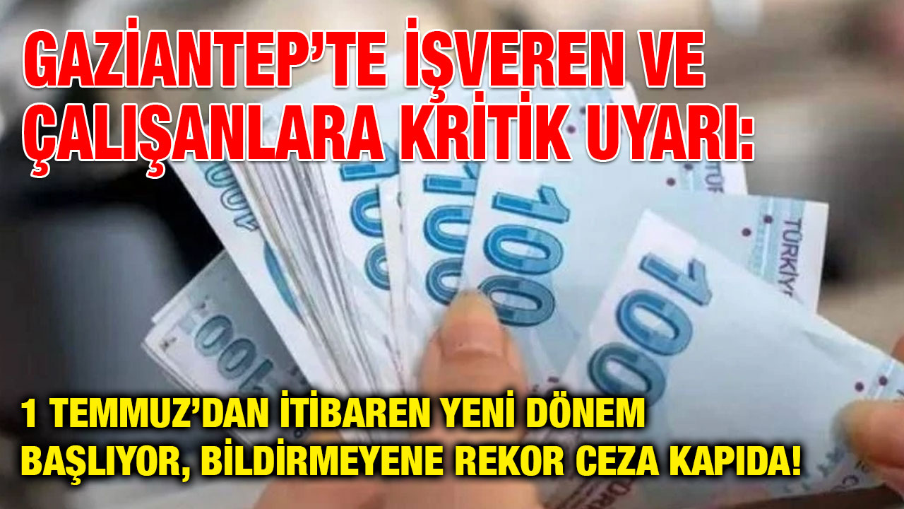Gaziantep’te İşveren ve Çalışanlara Kritik Uyarı: 1 Temmuz’dan İtibaren Yeni Dönem Başlıyor, Bildirmeyene Rekor Ceza Kapıda!