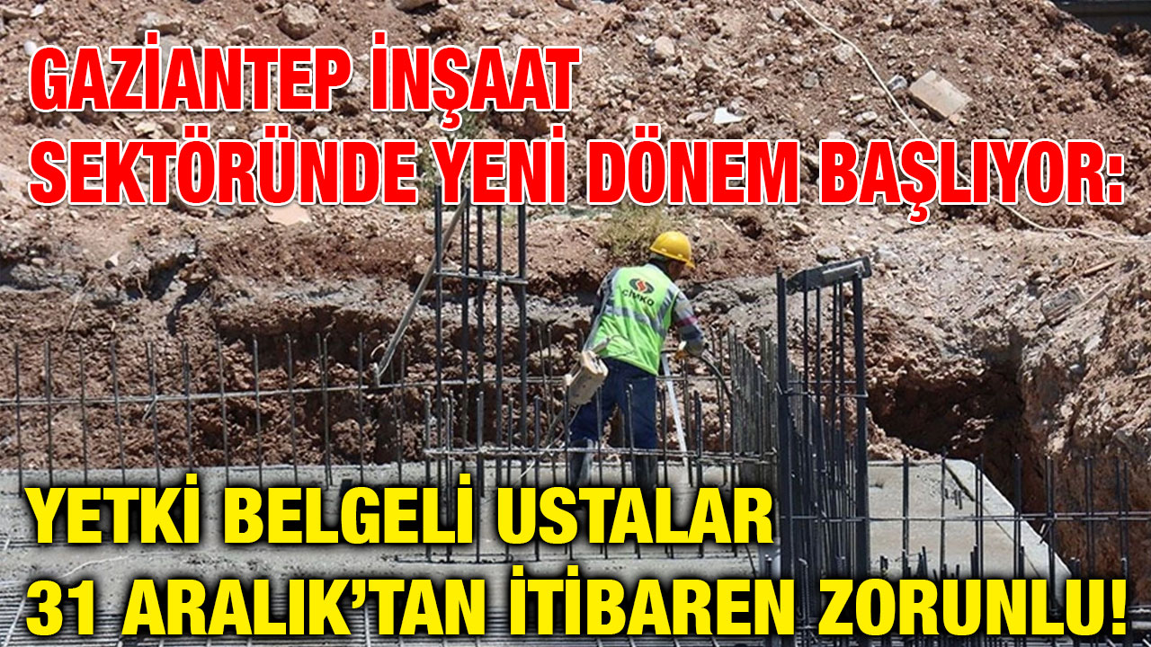 Gaziantep İnşaat Sektöründe Yeni Dönem Başlıyor: Yetki Belgeli Ustalar 31 Aralık’tan İtibaren Zorunlu!