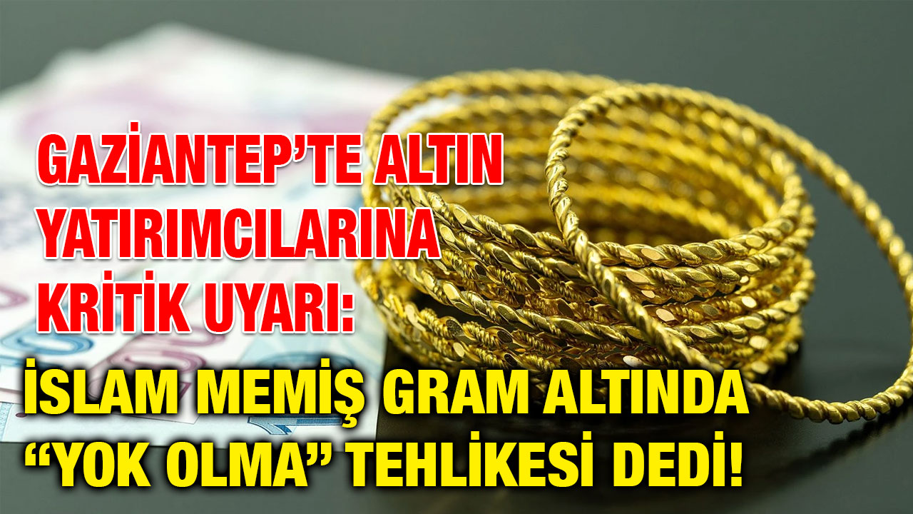 Gaziantep’te Altın Yatırımcılarına Kritik Uyarı: İslam Memiş Gram Altında “Yok Olma” Tehlikesi Dedi!