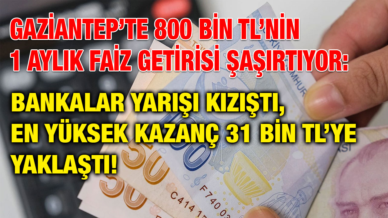 Gaziantep’te 800 Bin TL’nin 1 Aylık Faiz Getirisi Şaşırtıyor: Bankalar Yarışı Kızıştı, En Yüksek Kazanç 31 Bin TL’ye Yaklaştı!